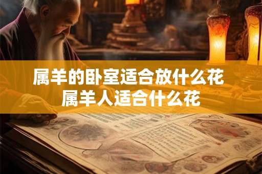 属羊的卧室适合放什么花 属羊人适合什么花