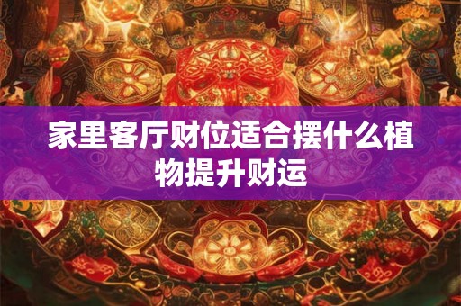 家里客厅财位适合摆什么植物提升财运 家里客厅财位适合摆什么植物提升财运