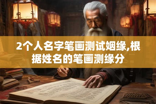 2个人名字笔画测试姻缘,根据姓名的笔画测缘分 2个人名字笔画测试姻缘,根据姓名的笔画测缘分
