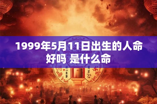 1999年5月11日出生的人命好吗 是什么命