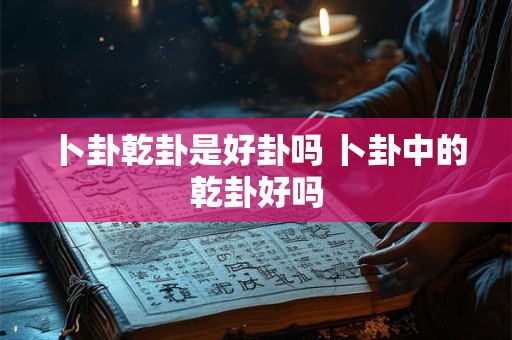 卜卦乾卦是好卦吗 卜卦中的乾卦好吗