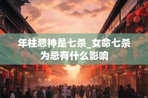 年柱忌神是七杀_女命七杀为忌有什么影响
