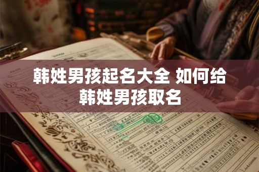 韩姓男孩起名大全 如何给韩姓男孩取名 韩姓男孩起名大全 如何给韩姓男孩取名