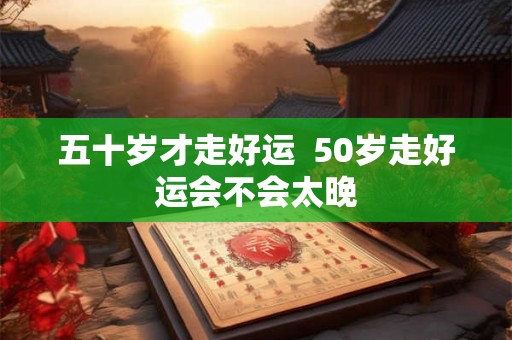 五十岁才走好运  50岁走好运会不会太晚