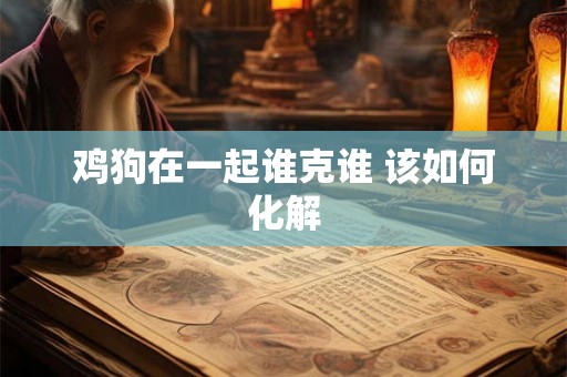 鸡狗在一起谁克谁 该如何化解