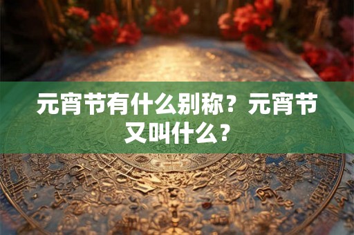 元宵节有什么别称?元宵节又叫什么? 元宵节有什么别称?元宵节又叫什么?