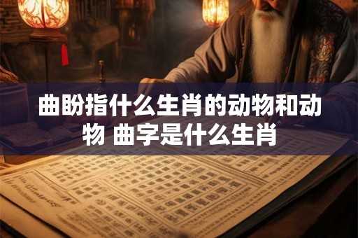 曲盼指什么生肖的动物和动物 曲字是什么生肖
