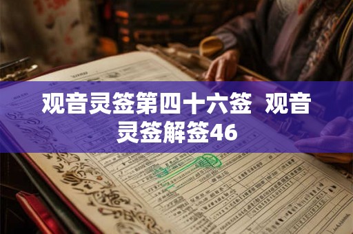 观音灵签第四十六签 观音灵签解签46 观音灵签第四十六签 观音灵签解签46