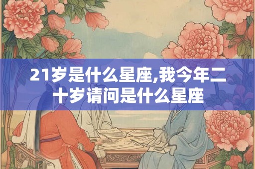 21岁是什么星座,我今年二十岁请问是什么星座