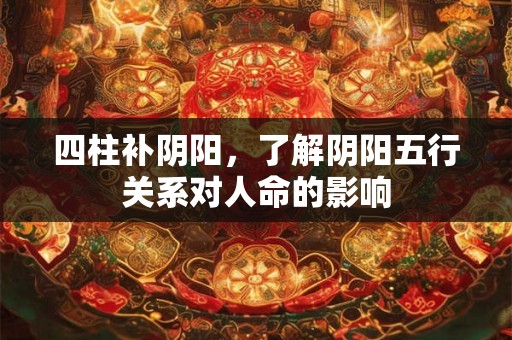 四柱补阴阳，了解阴阳五行关系对人命的影响
