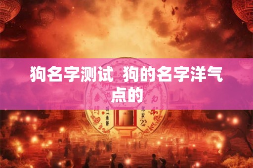 狗名字测试 狗的名字洋气点的 狗名字测试 狗的名字洋气点的