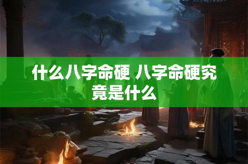 什么八字命硬 八字命硬究竟是什么