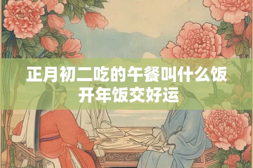 正月初二吃的午餐叫什么饭 开年饭交好运
