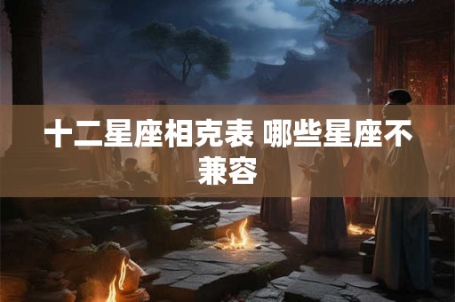 十二星座相克表 哪些星座不兼容