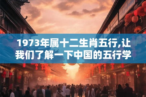 1973年属十二生肖五行,让我们了解一下中国的五行学说