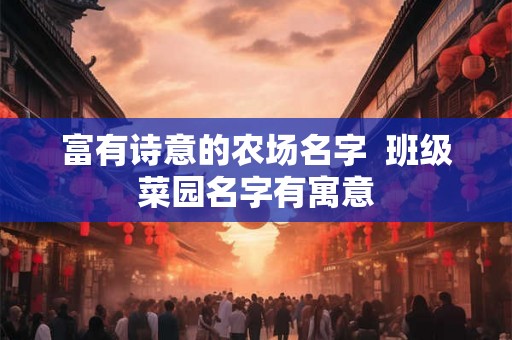 富有诗意的农场名字  班级菜园名字有寓意