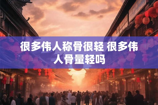 很多伟人称骨很轻 很多伟人骨量轻吗