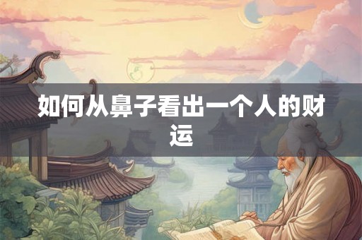 如何从鼻子看出一个人的财运 如何从鼻子看出一个人的财运