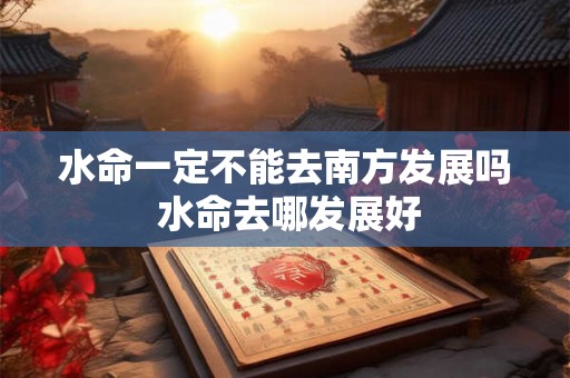 水命一定不能去南方发展吗 水命去哪发展好