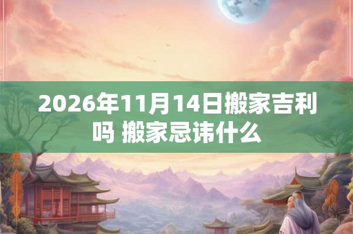 2026年11月14日搬家吉利吗 搬家忌讳什么