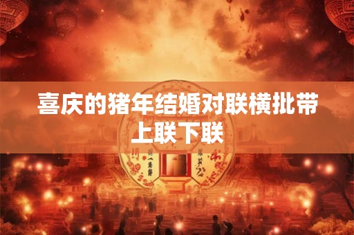 喜庆的猪年结婚对联横批带上联下联
