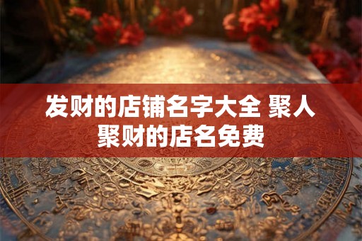 发财的店铺名字大全 聚人聚财的店名免费