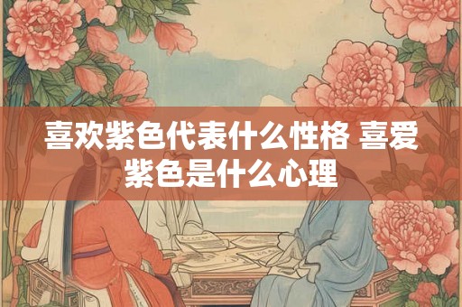 喜欢紫色代表什么性格 喜爱紫色是什么心理
