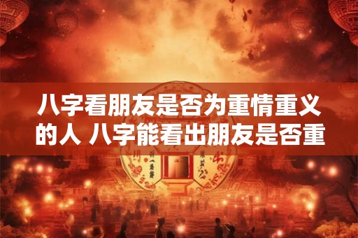 八字看朋友是否为重情重义的人 八字能看出朋友是否重情重义吗
