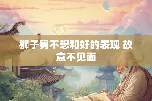 狮子男不想和好的表现 故意不见面