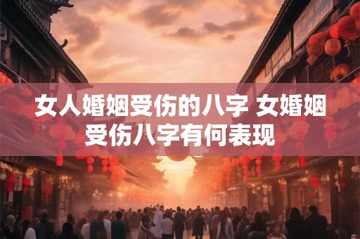 女人婚姻受伤的八字 女婚姻受伤八字有何表现