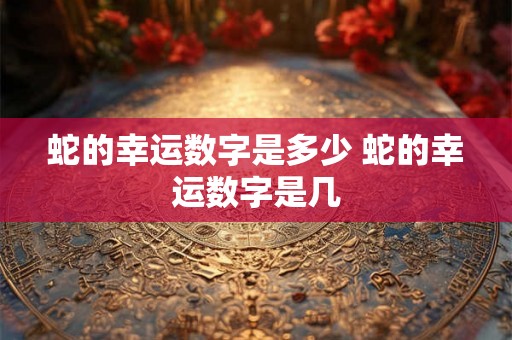 蛇的幸运数字是多少 蛇的幸运数字是几