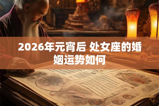 2026年元宵后 处女座的婚姻运势如何 2026年元宵后 处女座的婚姻运势如何
