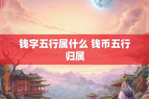 钱字五行属什么 钱币五行归属