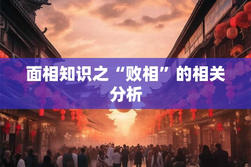 面相知识之“败相”的相关分析 面相知识之“败相”的相关分析