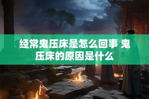经常鬼压床是怎么回事 鬼压床的原因是什么