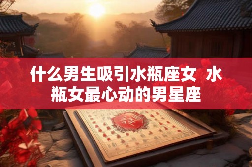 什么男生吸引水瓶座女  水瓶女最心动的男星座