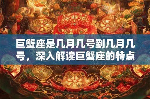 巨蟹座是几月几号到几月几号，深入解读巨蟹座的特点和为什么家庭对他们来说是最重要的