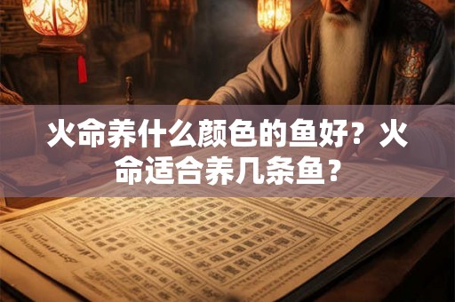 火命养什么颜色的鱼好?火命适合养几条鱼? 火命养什么颜色的鱼好?火命适合养几条鱼?
