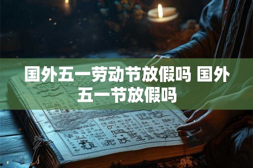 国外五一劳动节放假吗 国外五一节放假吗