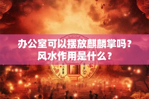 办公室可以摆放麒麟掌吗?风水作用是什么? 办公室可以摆放麒麟掌吗?风水作用是什么?