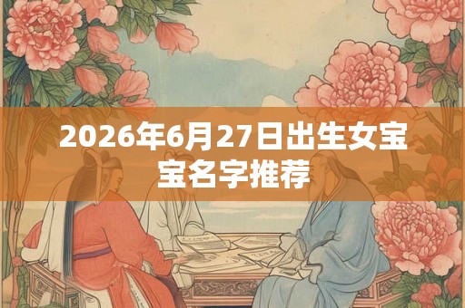 2026年6月27日出生女宝宝名字推荐 2026年6月27日出生女宝宝名字推荐