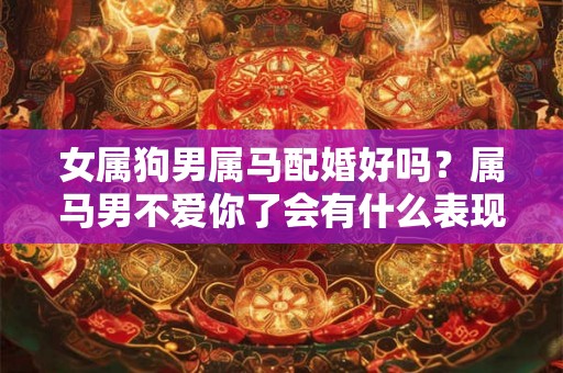女属狗男属马配婚好吗？属马男不爱你了会有什么表现？