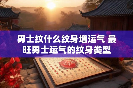男士纹什么纹身增运气 最旺男士运气的纹身类型