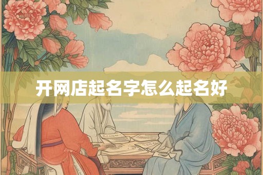 开网店起名字怎么起名好 开网店起名字怎么起名好