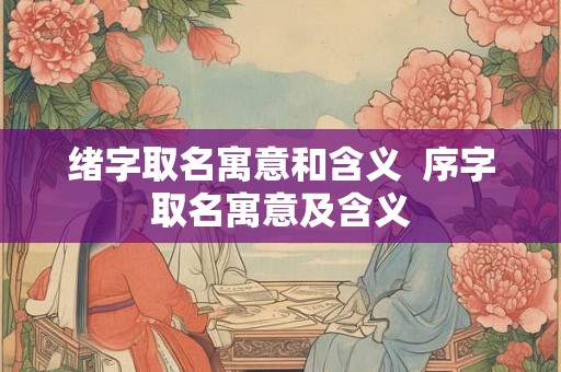 绪字取名寓意和含义  序字取名寓意及含义