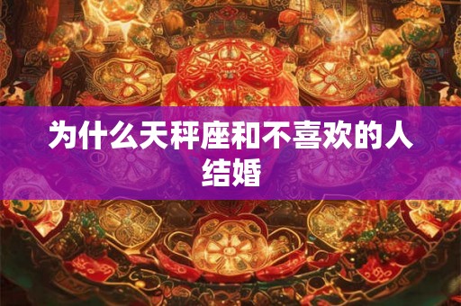 为什么天秤座和不喜欢的人结婚 为什么天秤座和不喜欢的人结婚