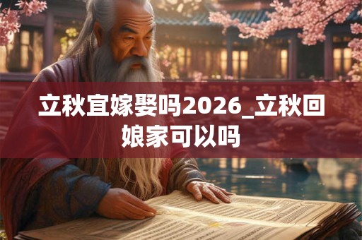立秋宜嫁娶吗2026_立秋回娘家可以吗 立秋宜嫁娶吗2026_立秋回娘家可以吗