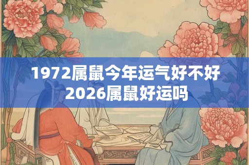 1972属鼠今年运气好不好 2026属鼠好运吗 1972属鼠今年运气好不好 2026属鼠好运吗