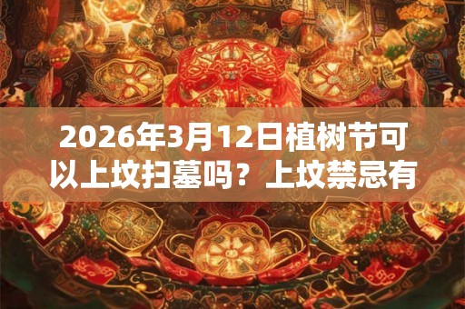 2026年3月12日植树节可以上坟扫墓吗？上坟禁忌有哪些？