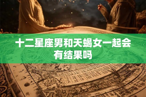十二星座男和天蝎女一起会有结果吗 十二星座男和天蝎女一起会有结果吗